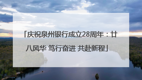 庆祝泉州银行成立28周年：廿八风华 笃行奋进 共赴新程