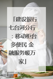 建设银行七台河分行：移动柜台多便民 金融服务暖万家