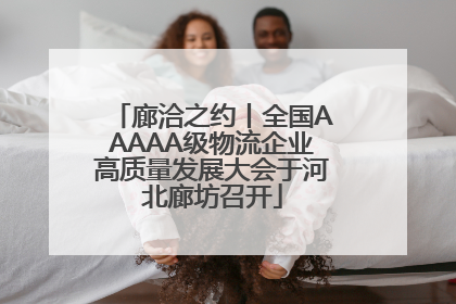 廊洽之约丨全国AAAAA级物流企业高质量发展大会于河北廊坊召开