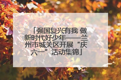 强国复兴有我 做新时代好少年——兰州市城关区开展“庆六一”活动集锦