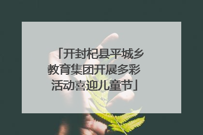 开封杞县平城乡教育集团开展多彩活动喜迎儿童节