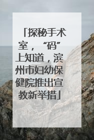 探秘手术室，“码”上知道，滨州市妇幼保健院推出宣教新举措