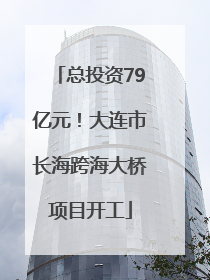 总投资79亿元！大连市长海跨海大桥项目开工