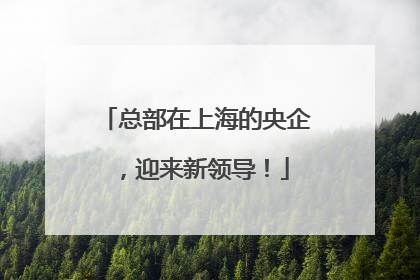 总部在上海的央企，迎来新领导！