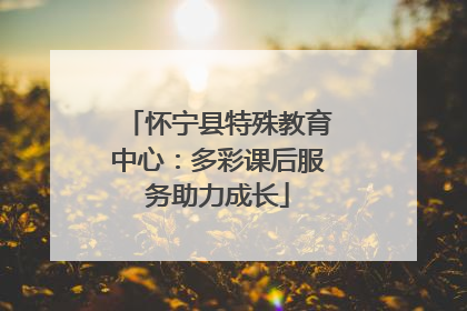 怀宁县特殊教育中心：多彩课后服务助力成长