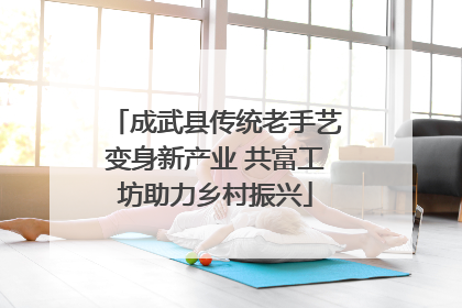 成武县传统老手艺变身新产业 共富工坊助力乡村振兴