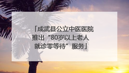 成武县公立中医医院推出“80岁以上老人就诊零等待”服务