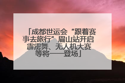 成都世运会“跟着赛事去旅行”眉山站开启 霹雳舞、无人机大赛等将一一登场