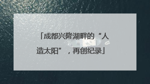 成都兴隆湖畔的“人造太阳”，再创纪录