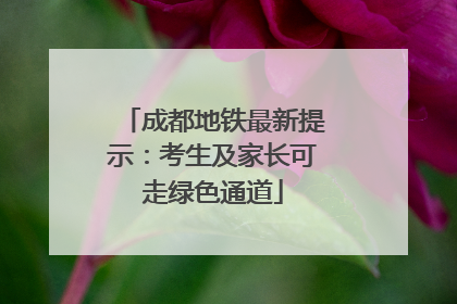 成都地铁最新提示：考生及家长可走绿色通道