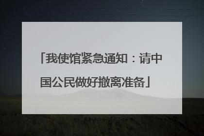 我使馆紧急通知：请中国公民做好撤离准备