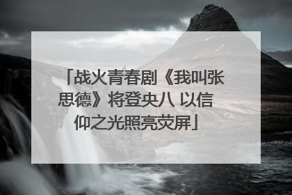 战火青春剧《我叫张思德》将登央八 以信仰之光照亮荧屏