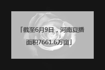 截至6月9日，河南夏播面积7661.6万亩