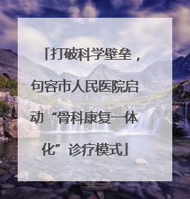 打破科学壁垒，句容市人民医院启动“骨科康复一体化”诊疗模式