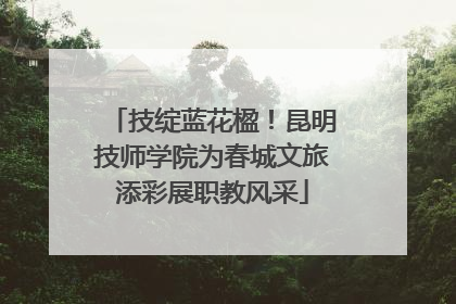 技绽蓝花楹！昆明技师学院为春城文旅添彩展职教风采