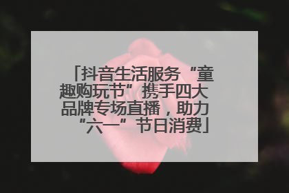 抖音生活服务“童趣购玩节”携手四大品牌专场直播，助力“六一”节日消费