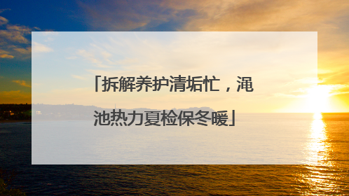 拆解养护清垢忙，渑池热力夏检保冬暖