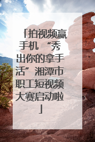 拍视频赢手机 “秀出你的拿手活”湘潭市职工短视频大赛启动啦