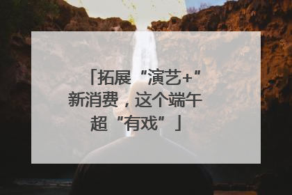 拓展“演艺+”新消费，这个端午超“有戏”