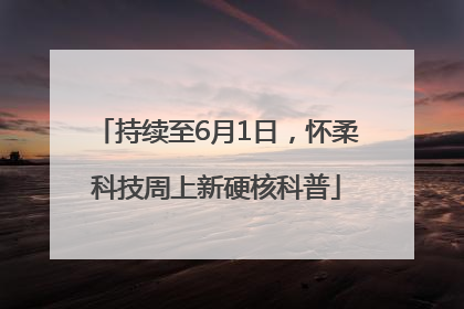 持续至6月1日，怀柔科技周上新硬核科普