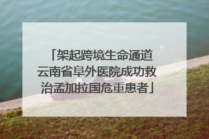 架起跨境生命通道 云南省阜外医院成功救治孟加拉国危重患者
