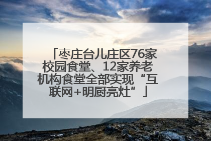 枣庄台儿庄区76家校园食堂、12家养老机构食堂全部实现“互联网+明厨亮灶”