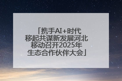携手AI+时代 移起共谋新发展河北移动召开2025年生态合作伙伴大会