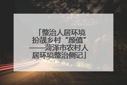 整治人居环境 扮靓乡村“颜值”——菏泽市农村人居环境整治侧记