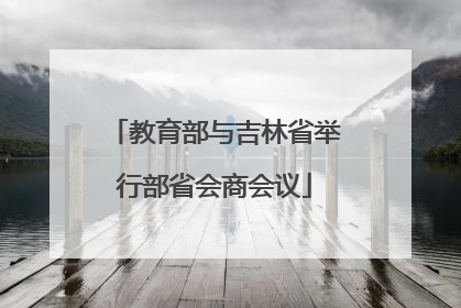 教育部与吉林省举行部省会商会议