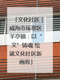 文化社区｜威海市环翠区羊亭镇：以“文”铸魂 绘就文化社区新画卷