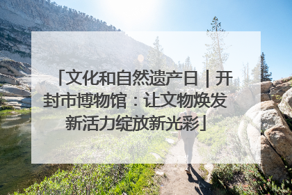 文化和自然遗产日｜开封市博物馆：让文物焕发新活力绽放新光彩