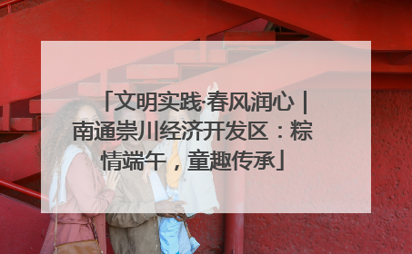 文明实践·春风润心｜南通崇川经济开发区：粽情端午，童趣传承