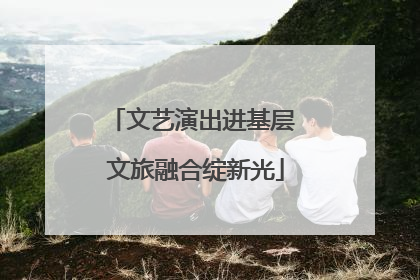 文艺演出进基层 文旅融合绽新光