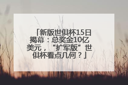 新版世俱杯15日揭幕：总奖金10亿美元，“扩军版”世俱杯看点几何？