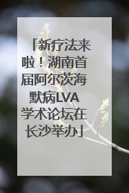 新疗法来啦！湖南首届阿尔茨海默病LVA学术论坛在长沙举办