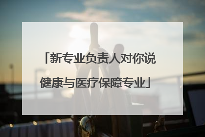新专业负责人对你说 健康与医疗保障专业