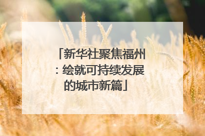 新华社聚焦福州：绘就可持续发展的城市新篇