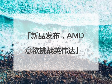 新品发布，AMD意欲挑战英伟达