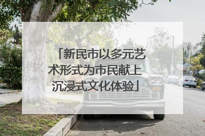 新民市以多元艺术形式为市民献上沉浸式文化体验