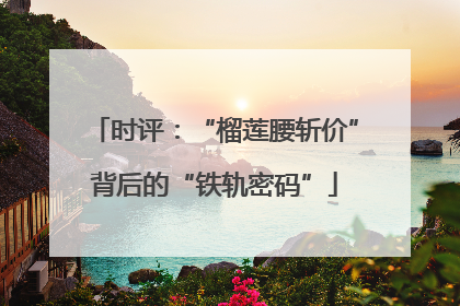 时评：“榴莲腰斩价”背后的“铁轨密码”
