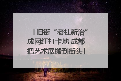 旧街“老社新治”成网红打卡地 成都把艺术展搬到街头
