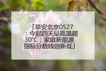 早安北京0527：今起四天最高温超30℃；家庭新能源指标分数线创新低