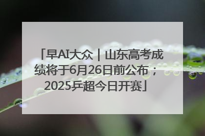 早AI大众｜山东高考成绩将于6月26日前公布；2025乒超今日开赛