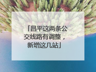 昌平这两条公交线路有调整，新增这几站