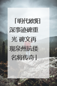 明代欧阳深事迹碑重光 碑文再现泉州抗倭名将传奇