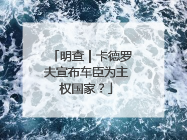 明查｜卡德罗夫宣布车臣为主权国家？