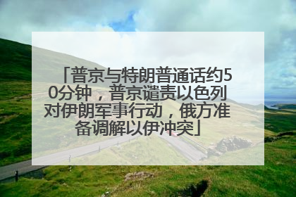 普京与特朗普通话约50分钟，普京谴责以色列对伊朗军事行动，俄方准备调解以伊冲突