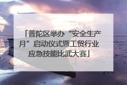 普陀区举办“安全生产月”启动仪式暨工贸行业应急技能比武大赛