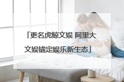 更名虎鲸文娱 阿里大文娱锚定娱乐新生态