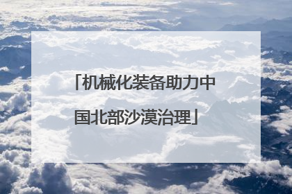 机械化装备助力中国北部沙漠治理